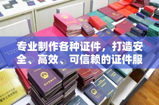 内蒙古专业制作各种证件，打造安全、高效、可信赖的证件服务